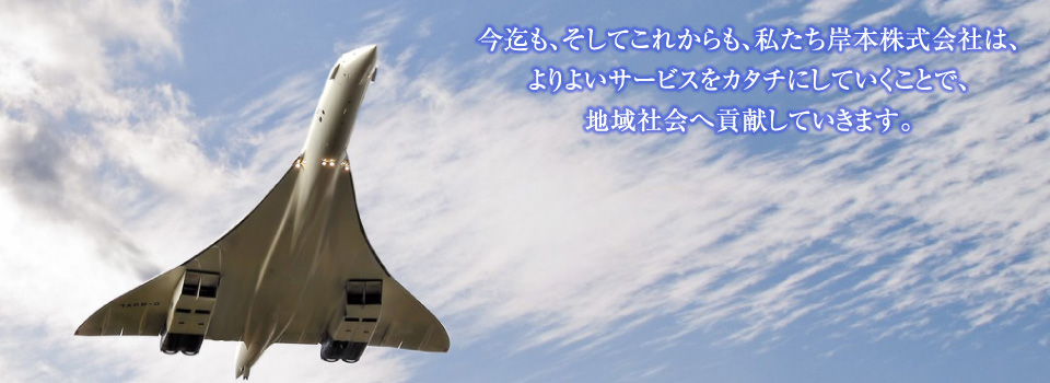 今迄も、そしてこれからも、私たち岸本株式会社は、よりよいサービスをカタチにしていくことで、地域社会へ貢献していきます。